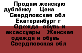 Продам женскую дублёнку  › Цена ­ 4 000 - Свердловская обл., Екатеринбург г. Одежда, обувь и аксессуары » Женская одежда и обувь   . Свердловская обл.